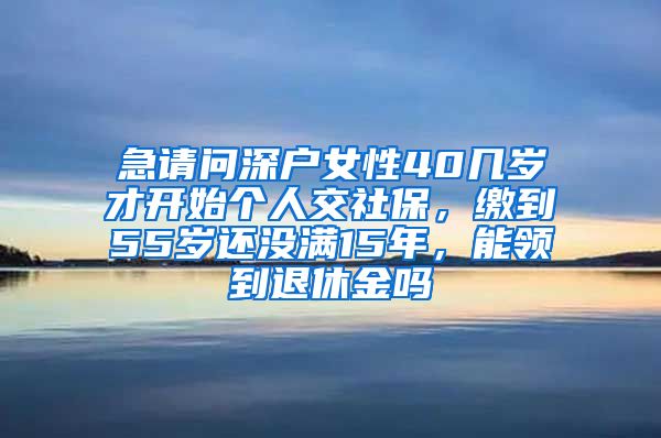 急请问深户女性40几岁才开始个人交社保，缴到55岁还没满15年，能领到退休金吗