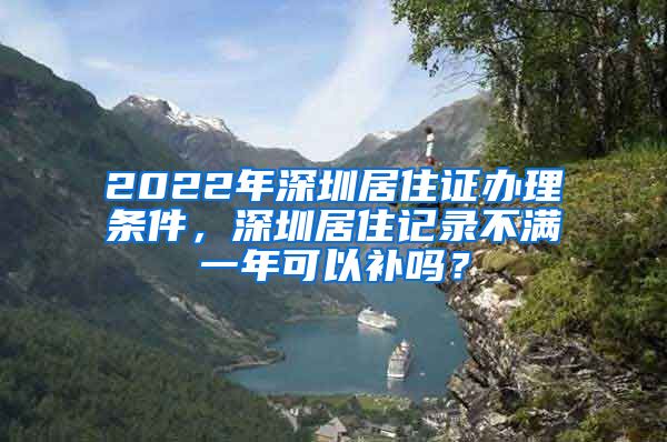 2022年深圳居住证办理条件，深圳居住记录不满一年可以补吗？