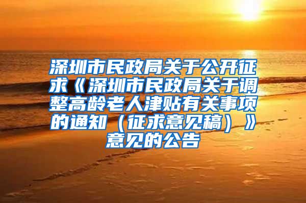 深圳市民政局关于公开征求《深圳市民政局关于调整高龄老人津贴有关事项的通知（征求意见稿）》意见的公告