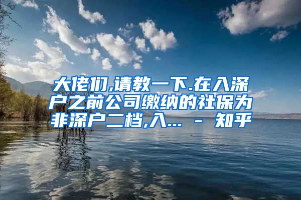 大佬们,请教一下.在入深户之前公司缴纳的社保为非深户二档,入... - 知乎