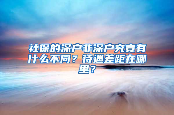 社保的深户非深户究竟有什么不同？待遇差距在哪里？