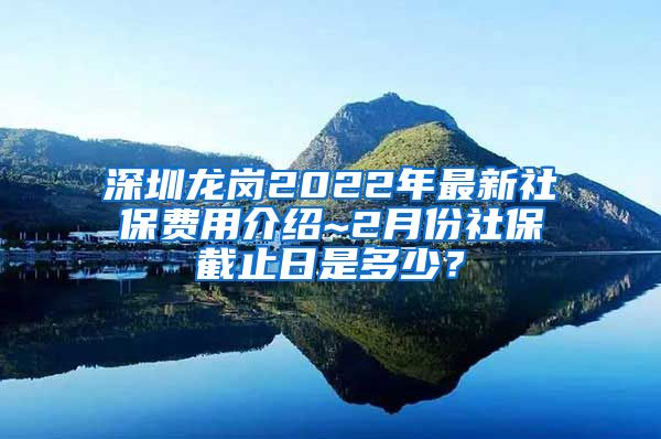 深圳龙岗2022年最新社保费用介绍~2月份社保截止日是多少？