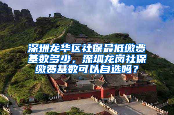 深圳龙华区社保最低缴费基数多少，深圳龙岗社保缴费基数可以自选吗？