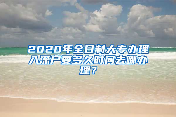 2020年全日制大专办理入深户要多久时间去哪办理？