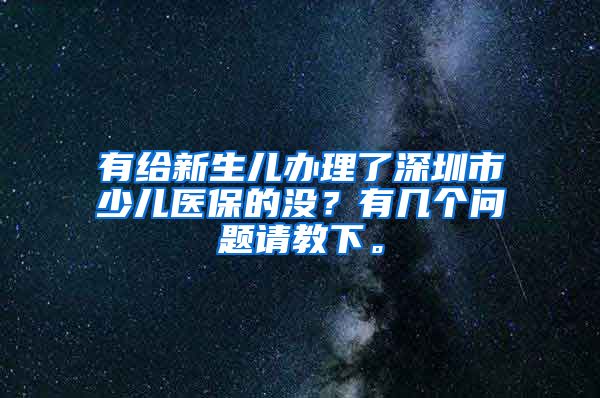 有给新生儿办理了深圳市少儿医保的没？有几个问题请教下。