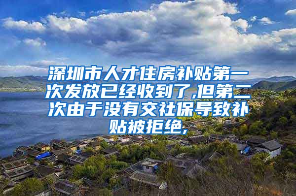 深圳市人才住房补贴第一次发放已经收到了,但第二次由于没有交社保导致补贴被拒绝,