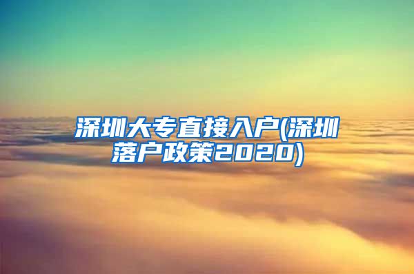 深圳大专直接入户(深圳落户政策2020)