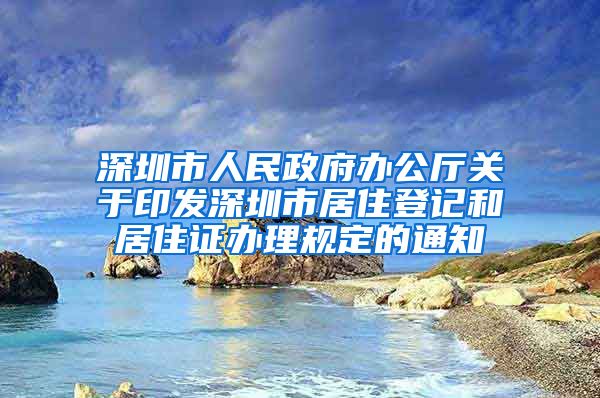 深圳市人民政府办公厅关于印发深圳市居住登记和居住证办理规定的通知