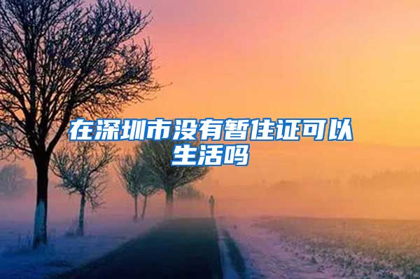 在深圳市没有暂住证可以生活吗