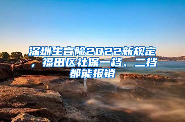 深圳生育险2022新规定，福田区社保一档、二挡都能报销