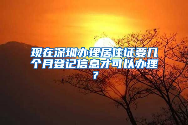 现在深圳办理居住证要几个月登记信息才可以办理？