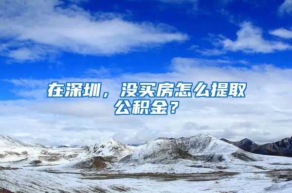 在深圳，没买房怎么提取公积金？