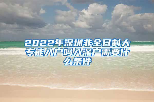 2022年深圳非全日制大专能入户吗入深户需要什么条件