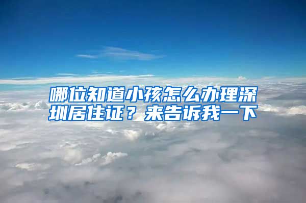 哪位知道小孩怎么办理深圳居住证？来告诉我一下