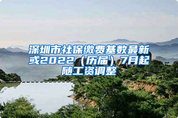 深圳市社保缴费基数最新或2022（历届）7月起随工资调整