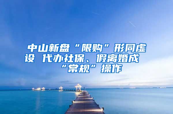 中山新盘“限购”形同虚设 代办社保、假离婚成“常规”操作