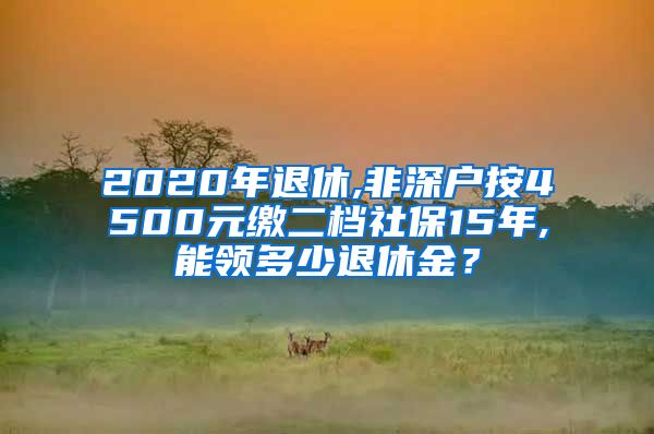 2020年退休,非深户按4500元缴二档社保15年,能领多少退休金？