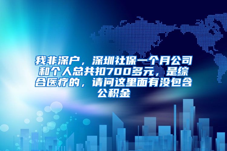 我非深户，深圳社保一个月公司和个人总共扣700多元，是综合医疗的，请问这里面有没包含公积金