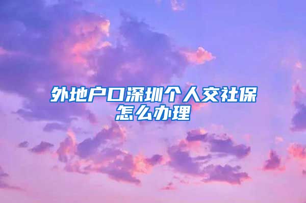 外地户口深圳个人交社保怎么办理