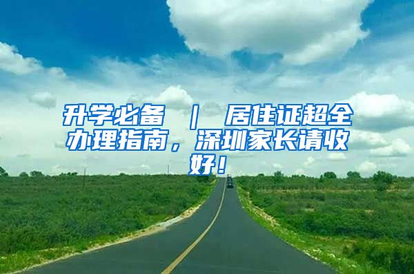 升学必备 ｜ 居住证超全办理指南，深圳家长请收好！