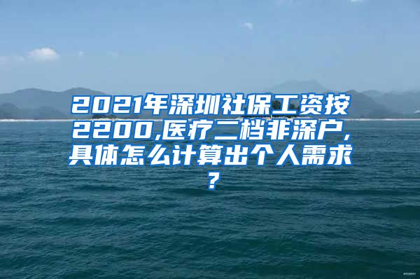 2021年深圳社保工资按2200,医疗二档非深户,具体怎么计算出个人需求？