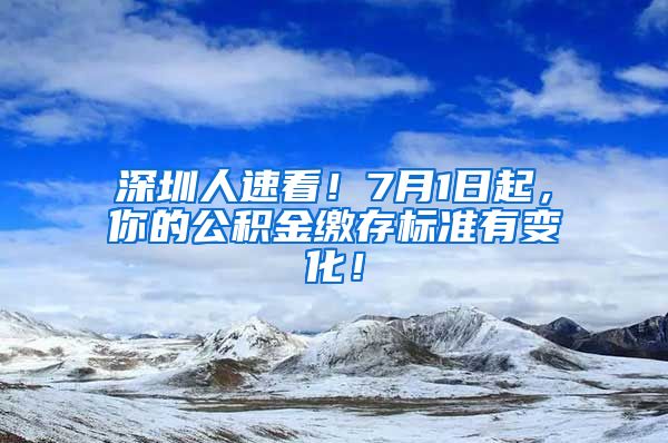 深圳人速看！7月1日起，你的公积金缴存标准有变化！