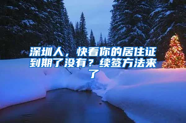 深圳人，快看你的居住证到期了没有？续签方法来了