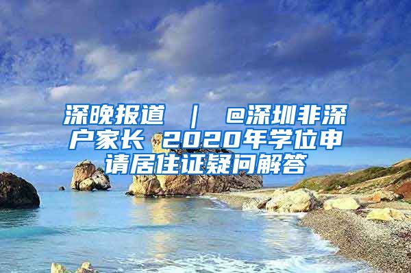 深晚报道 ｜ @深圳非深户家长 2020年学位申请居住证疑问解答