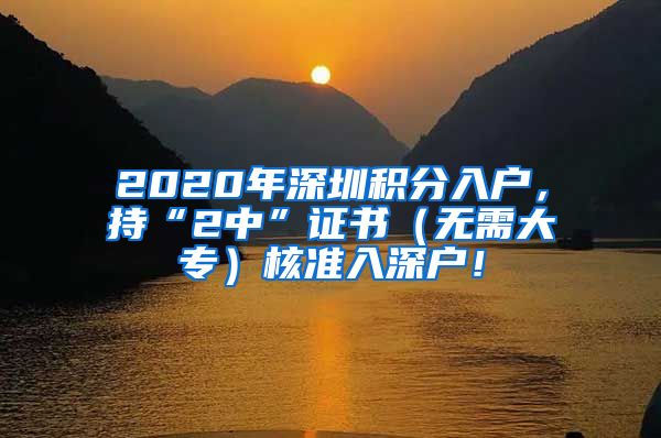 2020年深圳积分入户，持“2中”证书（无需大专）核准入深户！