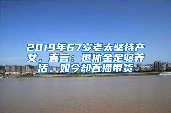 2019年67岁老太坚持产女，直言：退休金足够养活，如今却直播带货