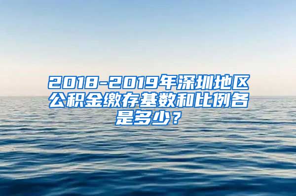 2018-2019年深圳地区公积金缴存基数和比例各是多少？