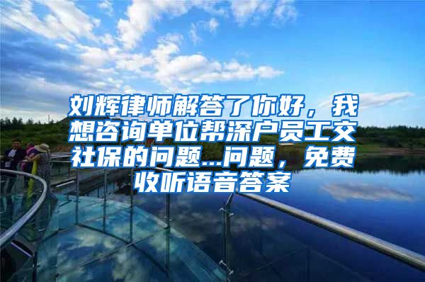 刘辉律师解答了你好，我想咨询单位帮深户员工交社保的问题...问题，免费收听语音答案