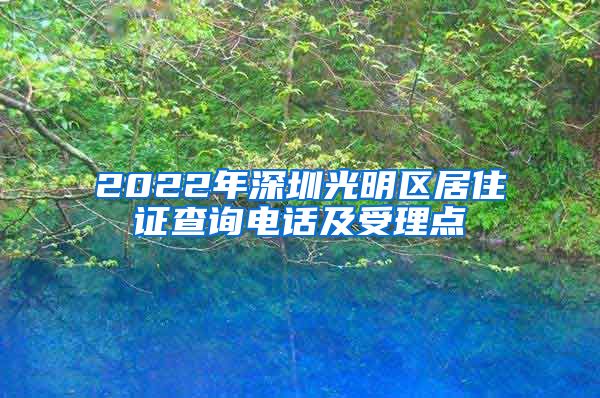 2022年深圳光明区居住证查询电话及受理点