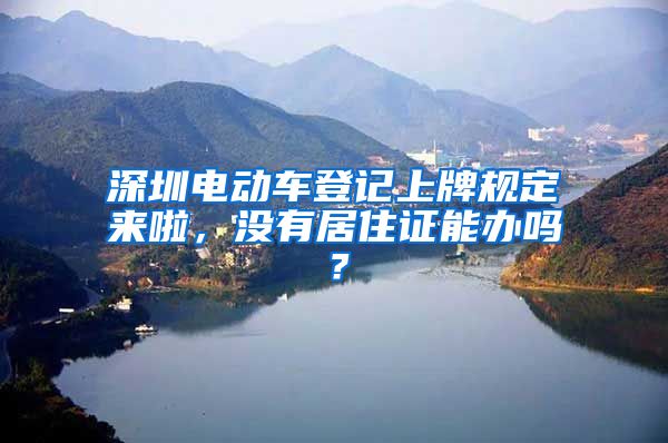 深圳电动车登记上牌规定来啦，没有居住证能办吗？