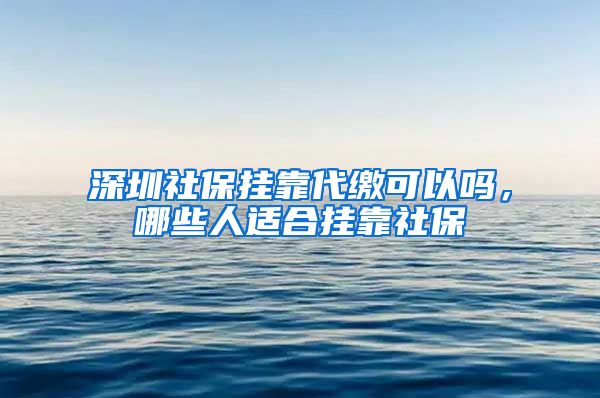 深圳社保挂靠代缴可以吗，哪些人适合挂靠社保