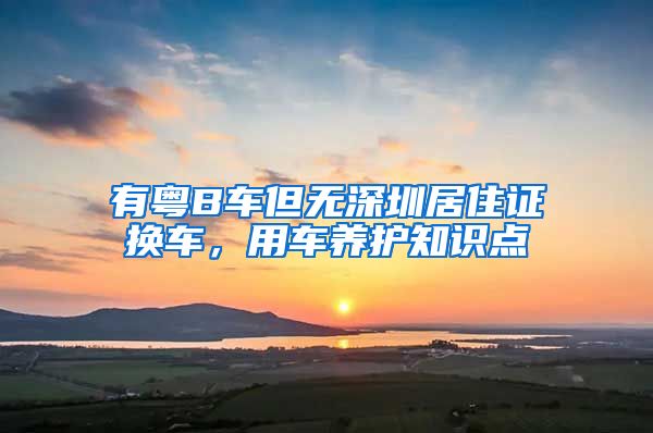 有粤B车但无深圳居住证换车，用车养护知识点