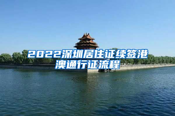 2022深圳居住证续签港澳通行证流程