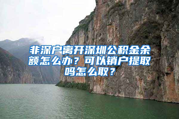 非深户离开深圳公积金余额怎么办？可以销户提取吗怎么取？