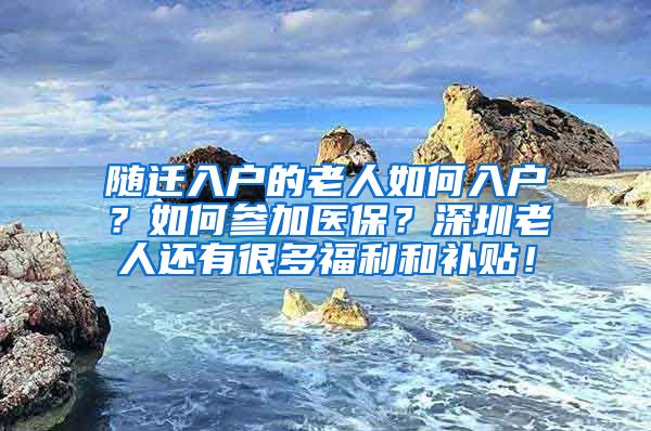 随迁入户的老人如何入户？如何参加医保？深圳老人还有很多福利和补贴！