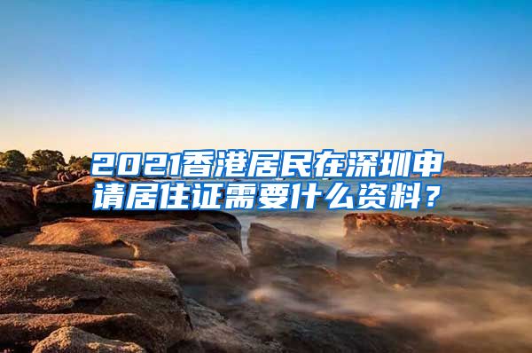 2021香港居民在深圳申请居住证需要什么资料？