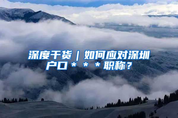 深度干货｜如何应对深圳户口＊＊＊职称？