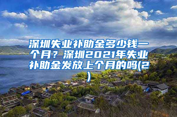 深圳失业补助金多少钱一个月？深圳2021年失业补助金发放上个月的吗(2)