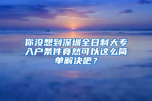 你没想到深圳全日制大专入户条件竟然可以这么简单解决吧？