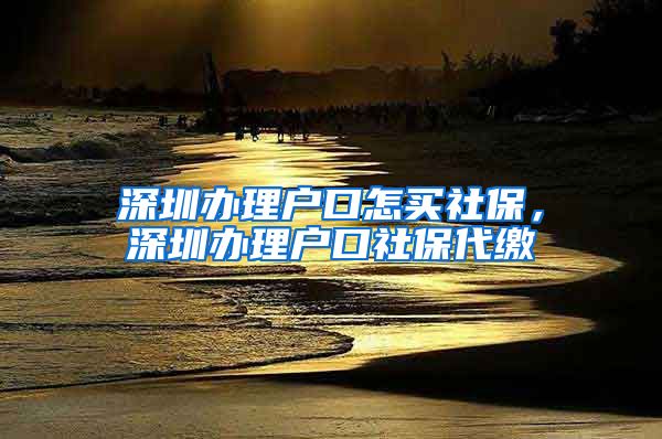 深圳办理户口怎买社保，深圳办理户口社保代缴