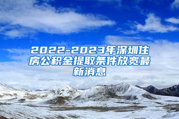 2022-2023年深圳住房公积金提取条件放宽最新消息