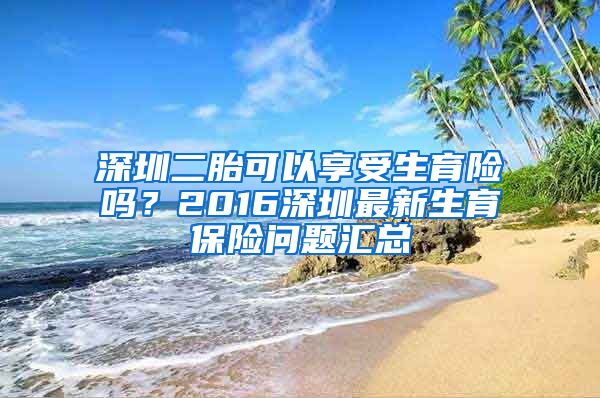 深圳二胎可以享受生育险吗？2016深圳最新生育保险问题汇总