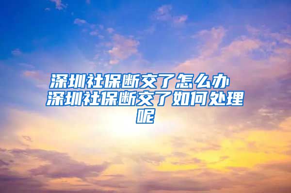 深圳社保断交了怎么办 深圳社保断交了如何处理呢