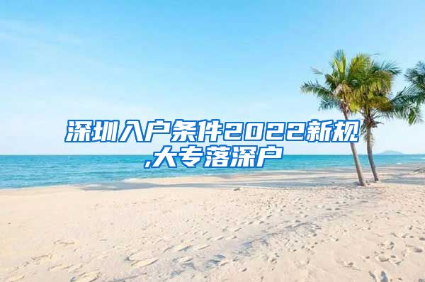 深圳入户条件2022新规,大专落深户