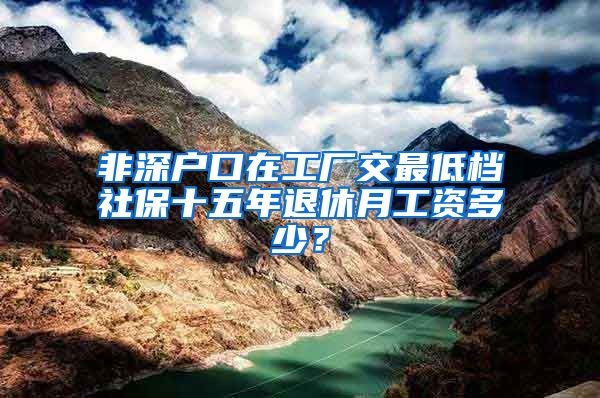 非深户口在工厂交最低档社保十五年退休月工资多少？