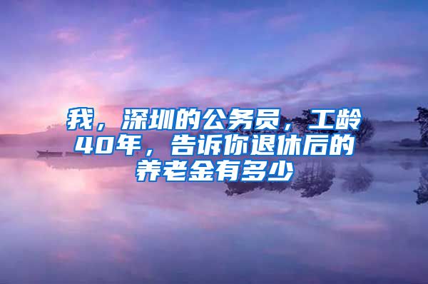 我，深圳的公务员，工龄40年，告诉你退休后的养老金有多少